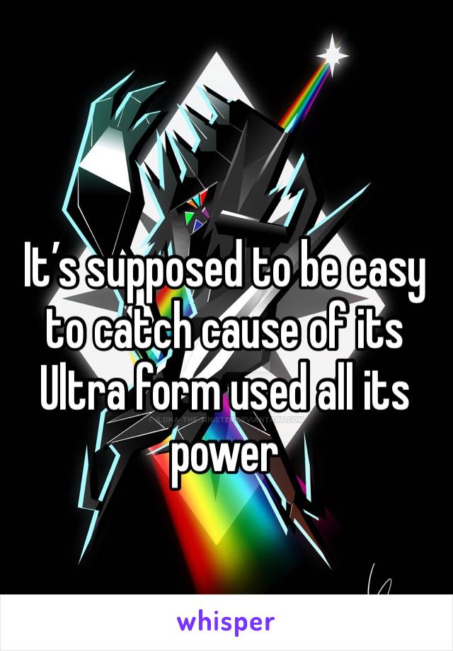 It’s supposed to be easy to catch cause of its Ultra form used all its power 
