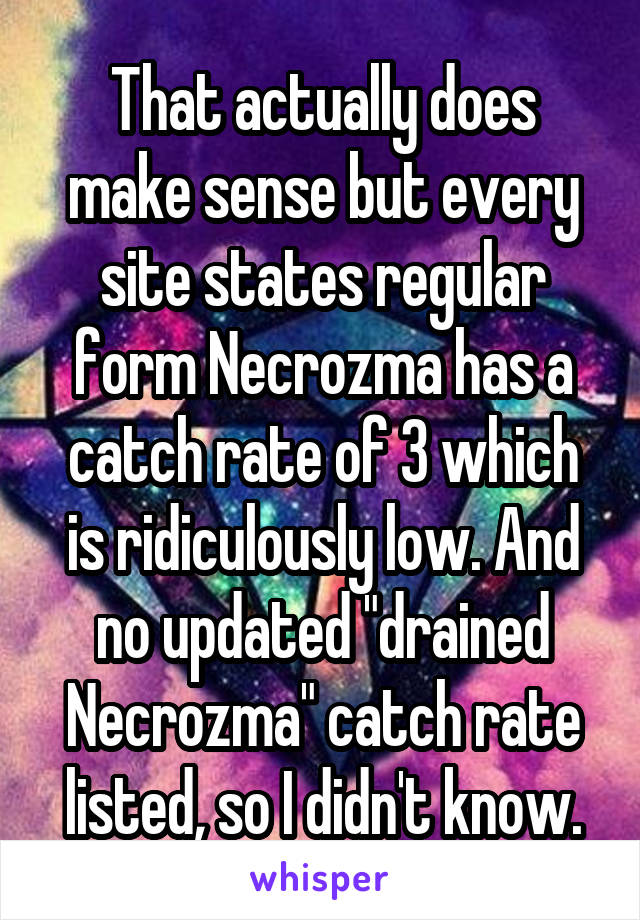 That actually does make sense but every site states regular form Necrozma has a catch rate of 3 which is ridiculously low. And no updated "drained Necrozma" catch rate listed, so I didn't know.