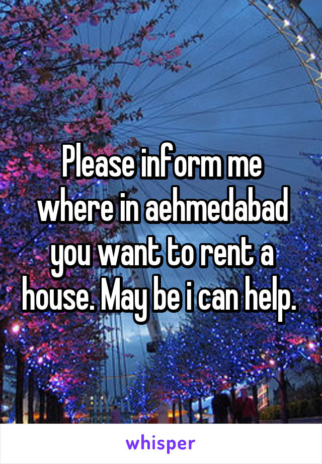 Please inform me where in aehmedabad you want to rent a house. May be i can help. 