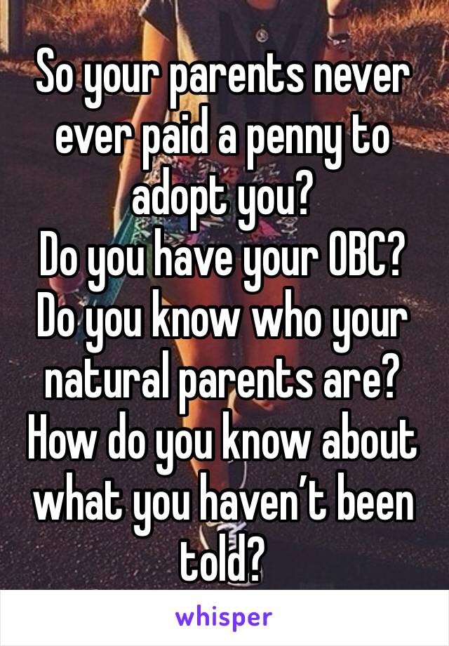 So your parents never ever paid a penny to adopt you?
Do you have your OBC?
Do you know who your natural parents are?
How do you know about what you haven’t been told?