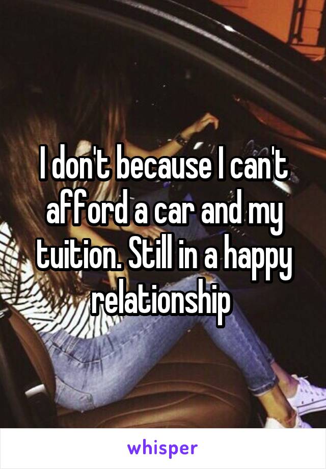 I don't because I can't afford a car and my tuition. Still in a happy relationship 