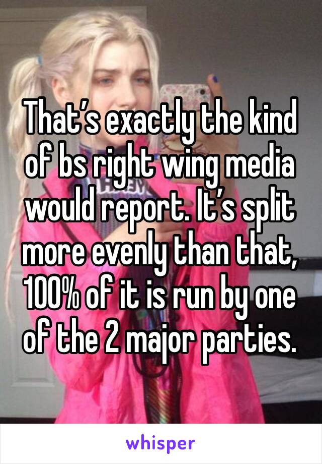 That’s exactly the kind of bs right wing media would report. It’s split more evenly than that,  100% of it is run by one of the 2 major parties. 