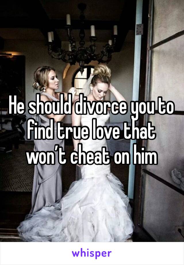 He should divorce you to find true love that won’t cheat on him