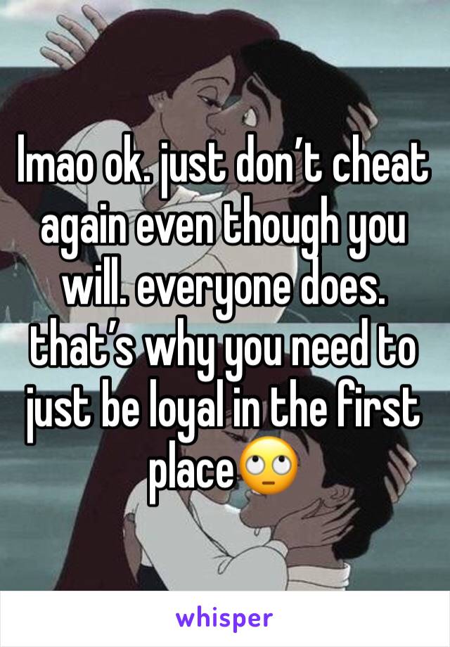 lmao ok. just don’t cheat again even though you will. everyone does. that’s why you need to just be loyal in the first place🙄