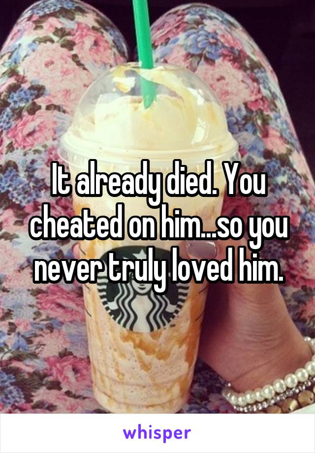 It already died. You cheated on him...so you never truly loved him.