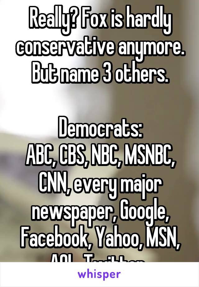 Really? Fox is hardly conservative anymore.
But name 3 others.

Democrats:
ABC, CBS, NBC, MSNBC, CNN, every major newspaper, Google, Facebook, Yahoo, MSN, AOL, Twitter..