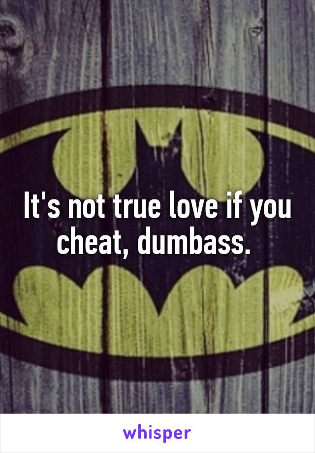 It's not true love if you cheat, dumbass. 