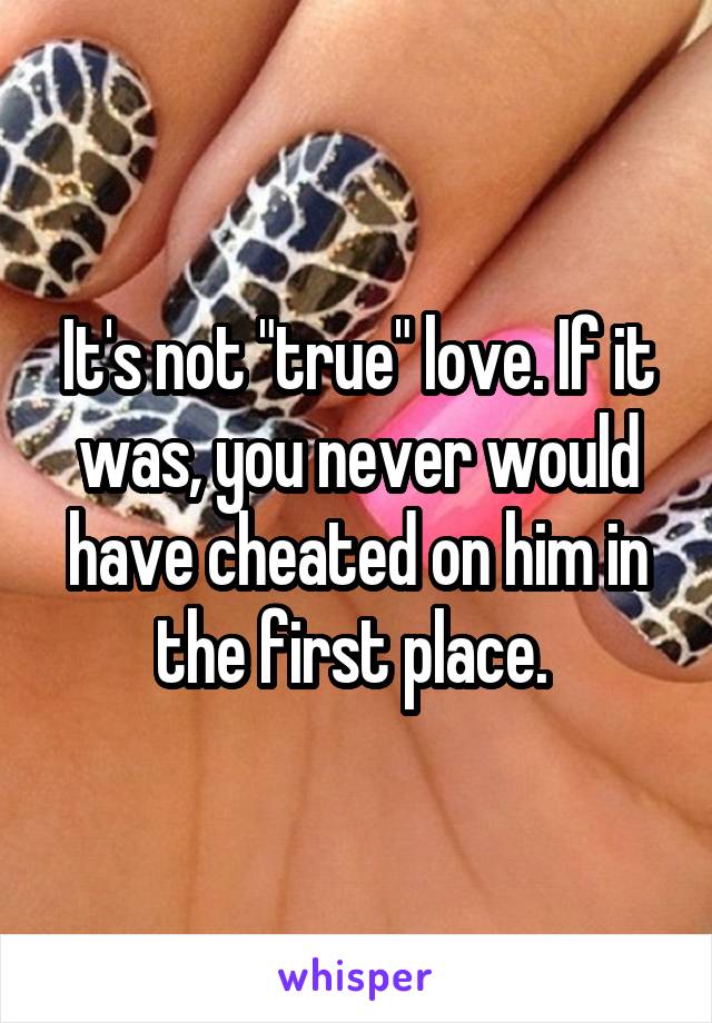 It's not "true" love. If it was, you never would have cheated on him in the first place. 