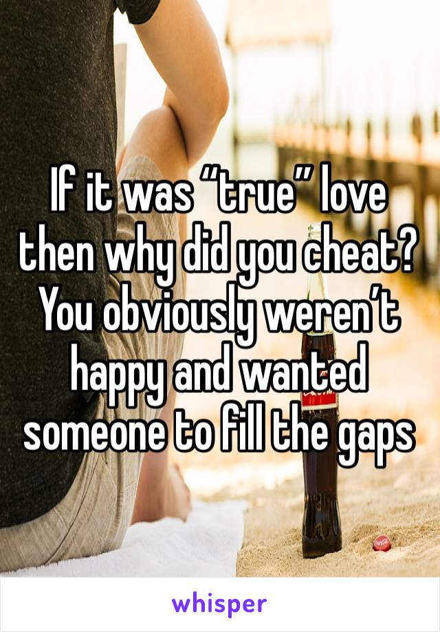 If it was “true” love then why did you cheat? You obviously weren’t happy and wanted someone to fill the gaps