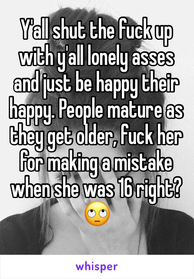 Y'all shut the fuck up with y'all lonely asses and just be happy their happy. People mature as they get older, fuck her for making a mistake when she was 16 right? 🙄