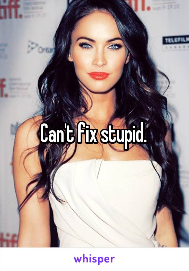 Can't fix stupid. 