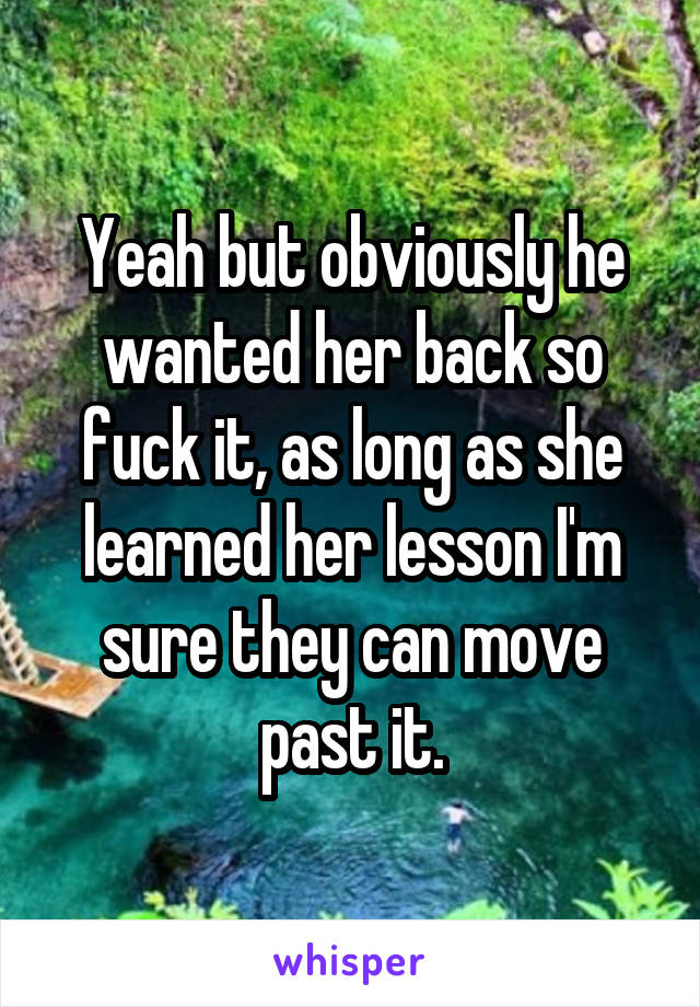 Yeah but obviously he wanted her back so fuck it, as long as she learned her lesson I'm sure they can move past it.