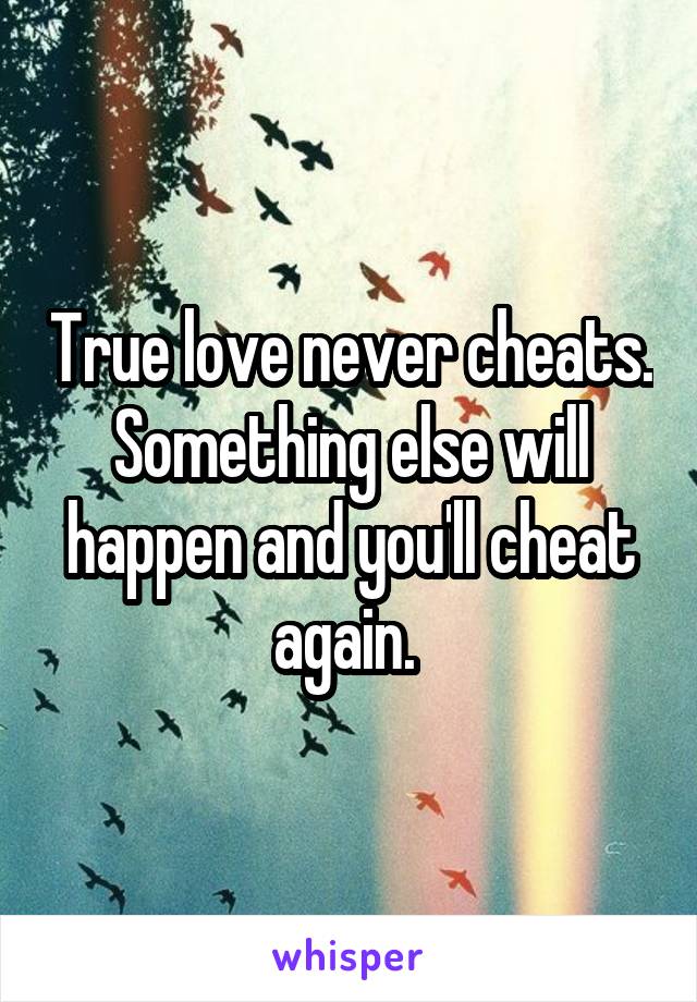 True love never cheats. Something else will happen and you'll cheat again. 