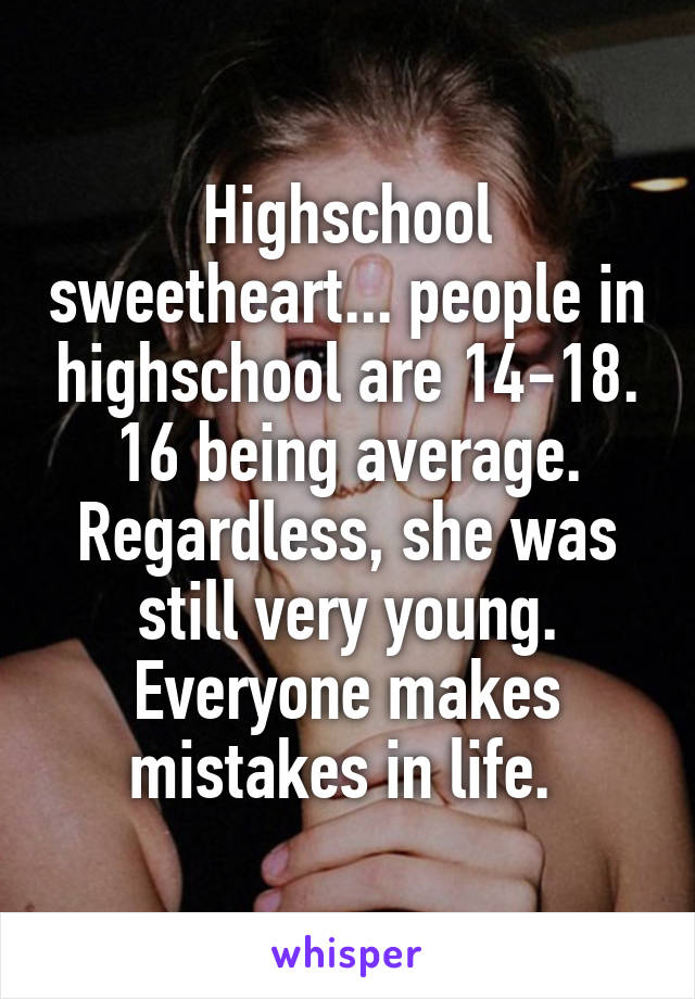 Highschool sweetheart... people in highschool are 14-18. 16 being average. Regardless, she was still very young. Everyone makes mistakes in life. 