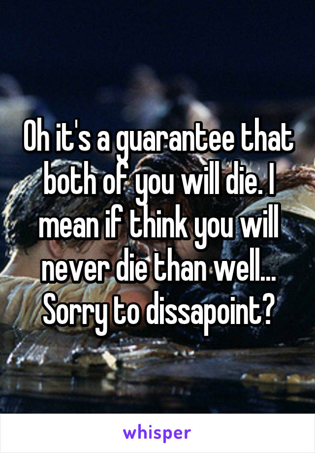 Oh it's a guarantee that both of you will die. I mean if think you will never die than well... Sorry to dissapoint?