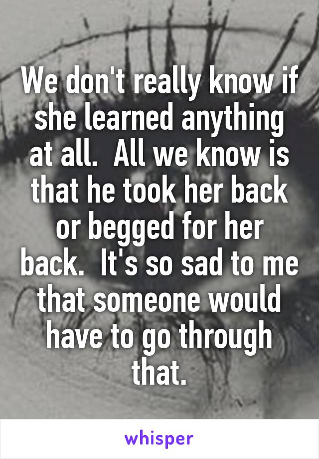 We don't really know if she learned anything at all.  All we know is that he took her back or begged for her back.  It's so sad to me that someone would have to go through that.