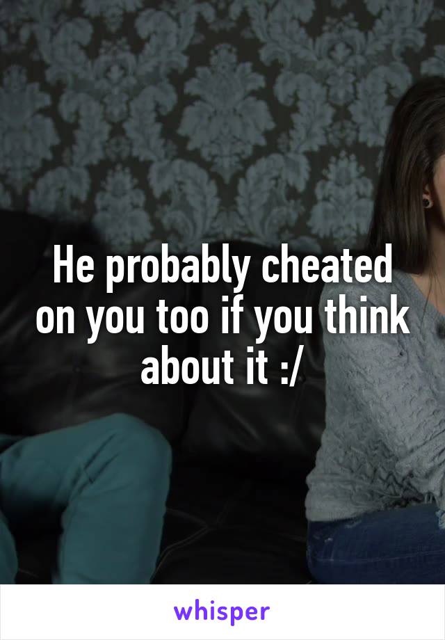 He probably cheated on you too if you think about it :/