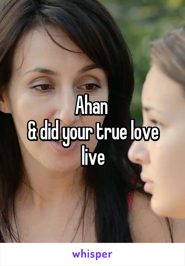 Ahan 
& did your true love live