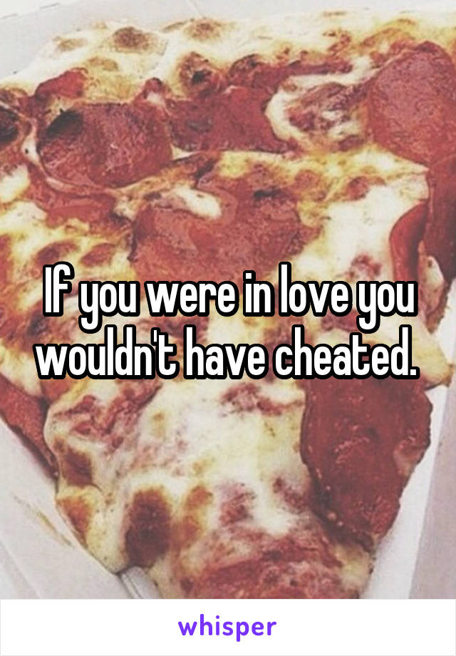 If you were in love you wouldn't have cheated. 