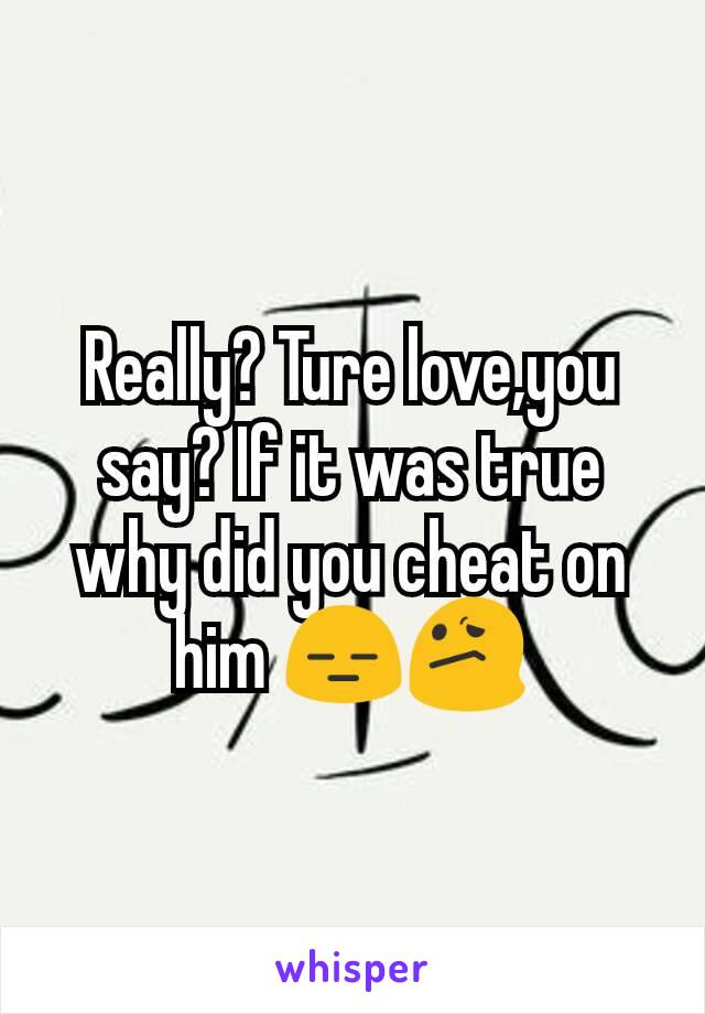 Really? Ture love,you say? If it was true why did you cheat on him 😑😕