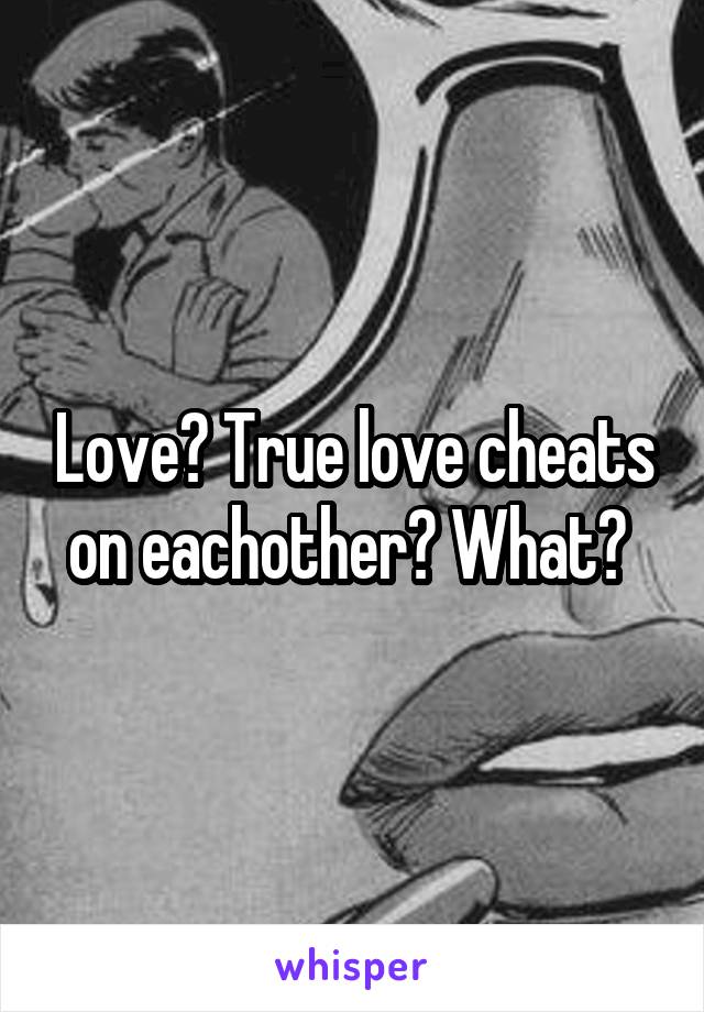 Love? True love cheats on eachother? What? 