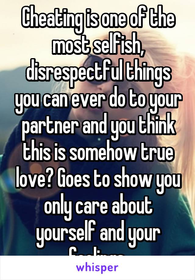 Cheating is one of the most selfish, disrespectful things you can ever do to your partner and you think this is somehow true love? Goes to show you only care about yourself and your feelings.