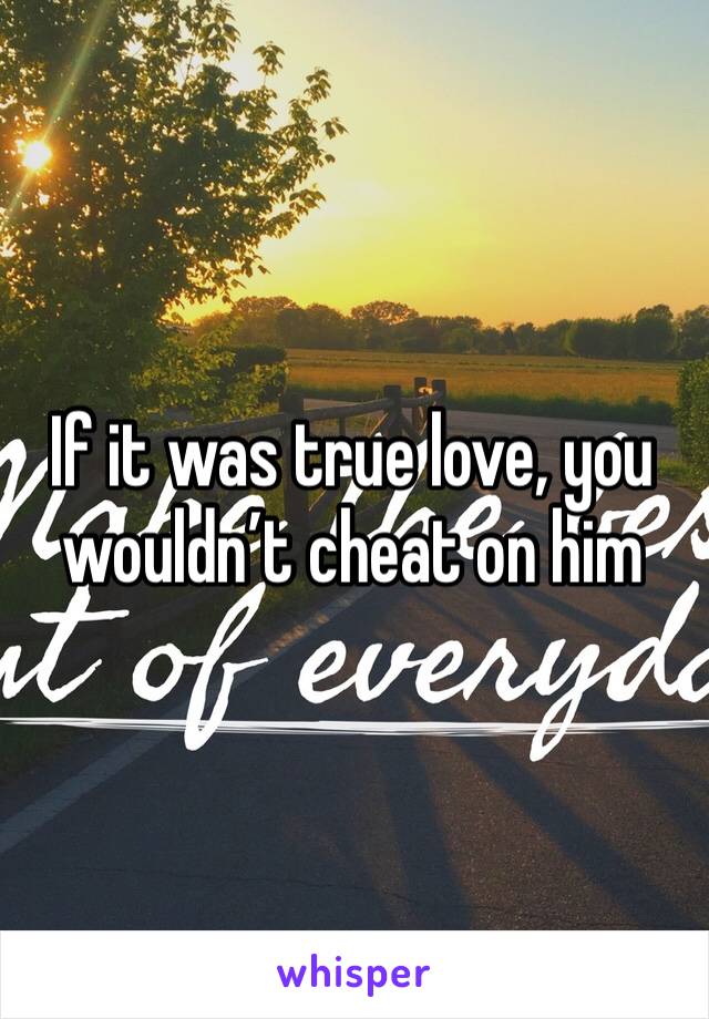 If it was true love, you wouldn’t cheat on him