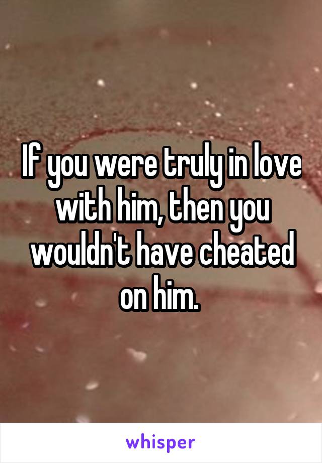 If you were truly in love with him, then you wouldn't have cheated on him. 