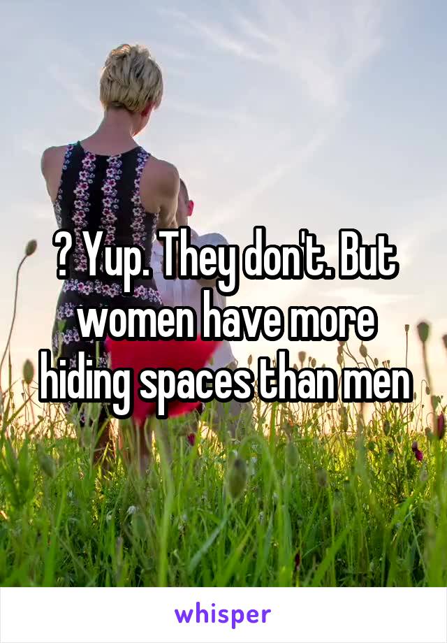 ? Yup. They don't. But women have more hiding spaces than men