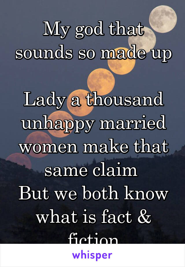 My god that sounds so made up 
Lady a thousand unhappy married women make that same claim 
But we both know what is fact & fiction