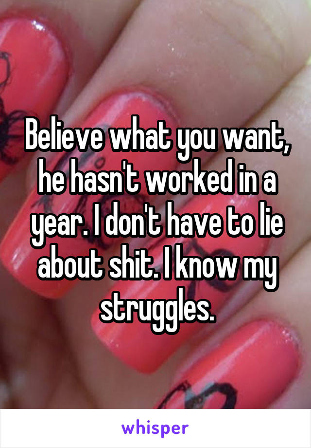 Believe what you want, he hasn't worked in a year. I don't have to lie about shit. I know my struggles.