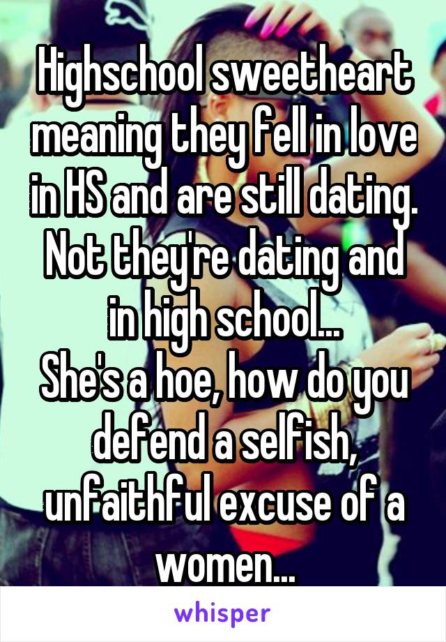 Highschool sweetheart meaning they fell in love in HS and are still dating. Not they're dating and in high school...
She's a hoe, how do you defend a selfish, unfaithful excuse of a women...