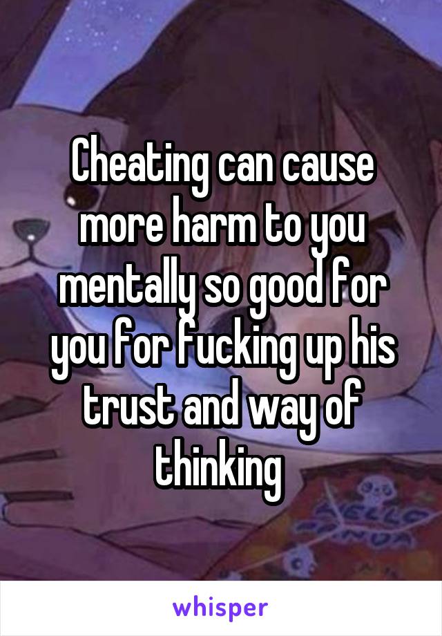 Cheating can cause more harm to you mentally so good for you for fucking up his trust and way of thinking 