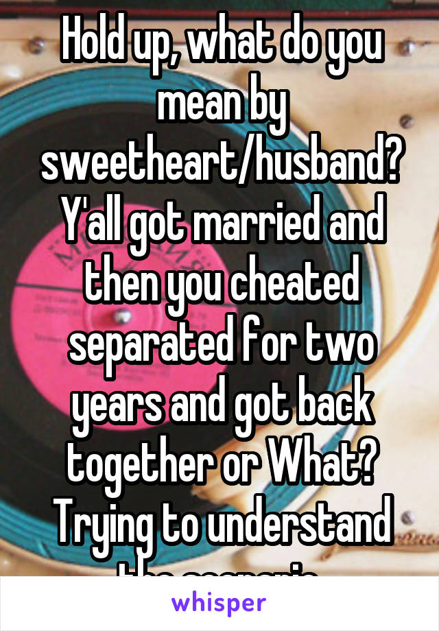 Hold up, what do you mean by sweetheart/husband? Y'all got married and then you cheated separated for two years and got back together or What? Trying to understand the scenario.