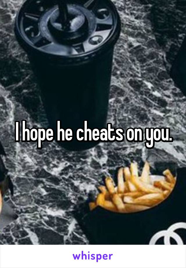 I hope he cheats on you.