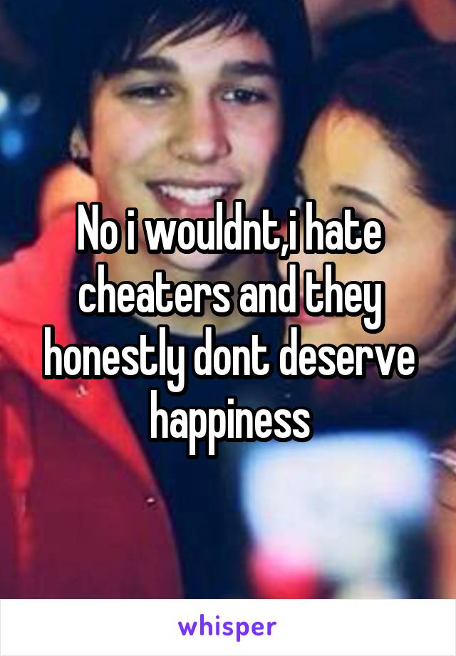 No i wouldnt,i hate cheaters and they honestly dont deserve happiness