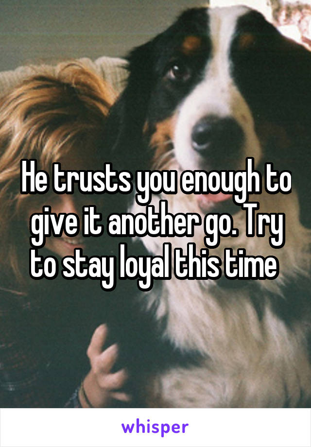 He trusts you enough to give it another go. Try to stay loyal this time 