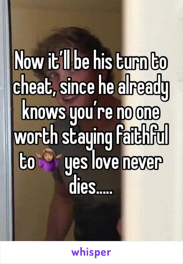 Now it’ll be his turn to cheat, since he already knows you’re no one worth staying faithful to🤷🏽‍♀️ yes love never dies.....