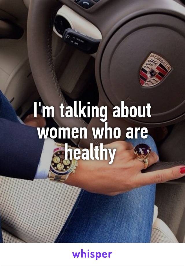 I'm talking about women who are healthy 