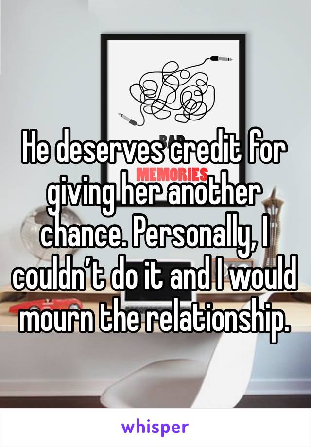 He deserves credit for giving her another chance. Personally, I couldn’t do it and I would mourn the relationship. 