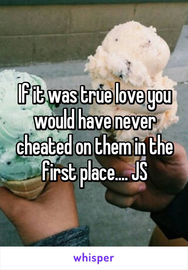 If it was true love you would have never cheated on them in the first place.... JS