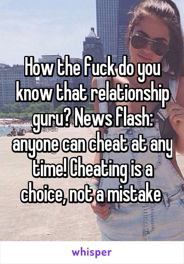 How the fuck do you know that relationship guru? News flash: anyone can cheat at any time! Cheating is a choice, not a mistake 