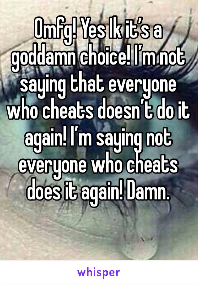 Omfg! Yes Ik it’s a goddamn choice! I’m not saying that everyone who cheats doesn’t do it again! I’m saying not everyone who cheats does it again! Damn.