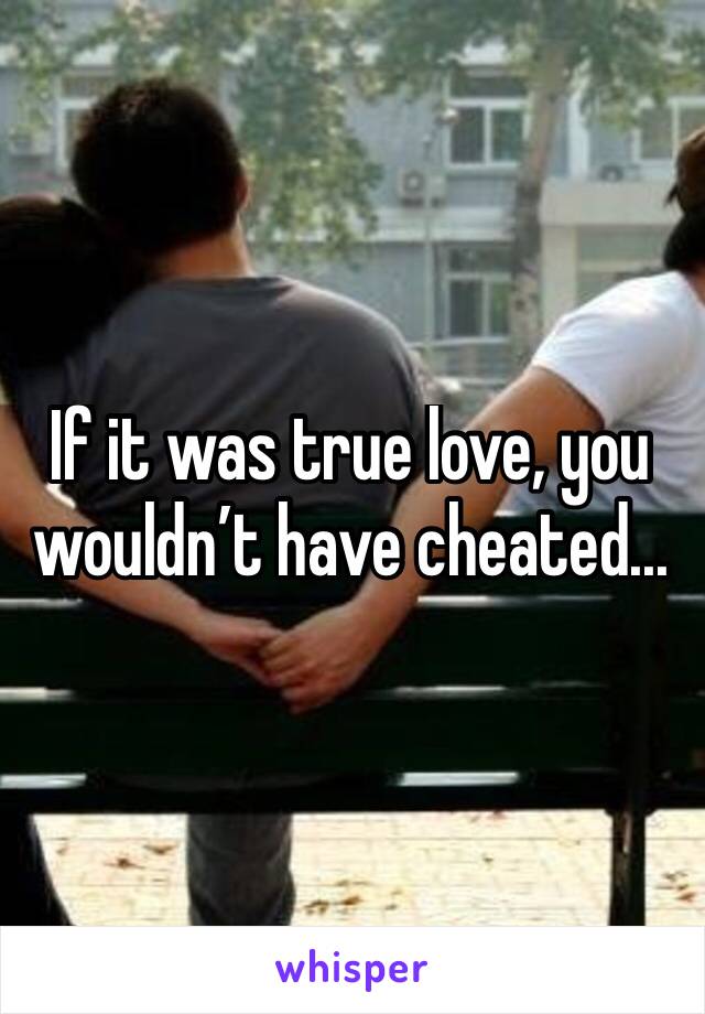 If it was true love, you wouldn’t have cheated...