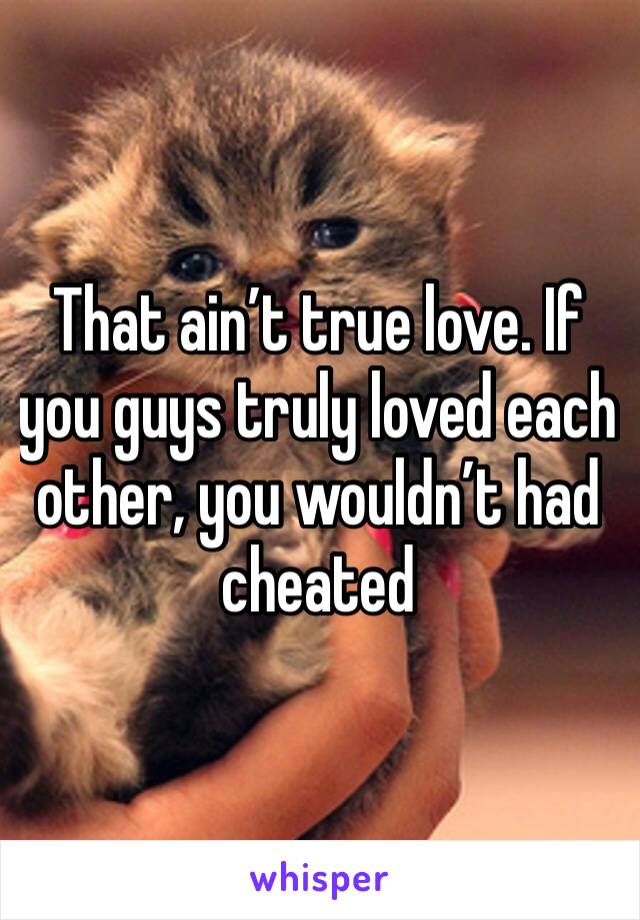 That ain’t true love. If you guys truly loved each other, you wouldn’t had cheated