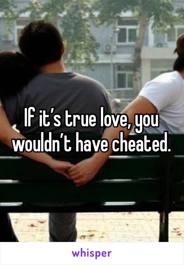 If it’s true love, you wouldn’t have cheated.