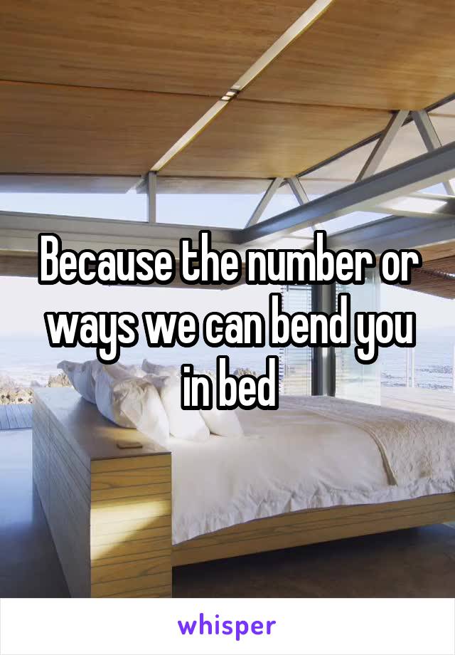 Because the number or ways we can bend you in bed