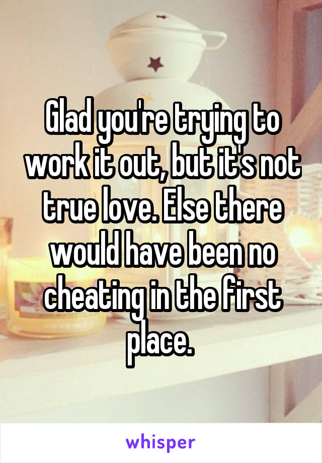 Glad you're trying to work it out, but it's not true love. Else there would have been no cheating in the first place. 