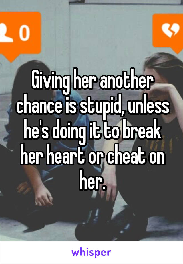 Giving her another chance is stupid, unless he's doing it to break her heart or cheat on her.