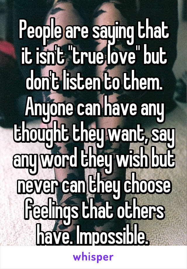 People are saying that it isn't "true love" but don't listen to them. Anyone can have any thought they want, say any word they wish but never can they choose feelings that others have. Impossible. 